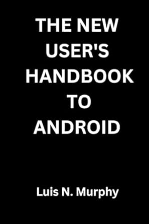 the new users handbook to android the essential guide for new smartphone users and beginners 1st edition luis