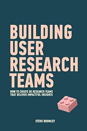 building user research teams how to create ux research teams that deliver impactful insights 1st edition