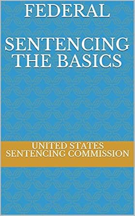 federal sentencing the basics 1st edition united states sentencing commission ,evgenia naumchenko b07x21mtsc