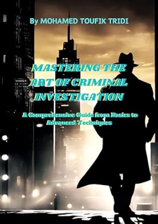 mastering the art of criminal investigation a comprehensive guide from basics to advanced techniques 1st