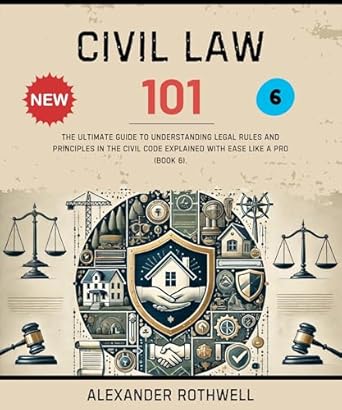 civil law 101 the ultimate guide to understanding legal rules and principles in the civil code explained with