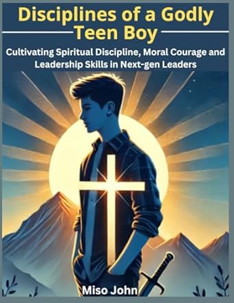 disciplines of a godly teen boy cultivating spiritual discipline moral courage and leadership skills in next