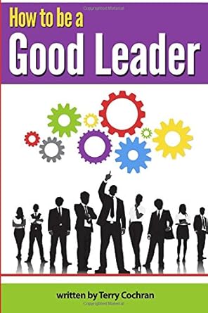 how to be a good leader the ultimate guide to developing the managerial skills teamwork skills and good