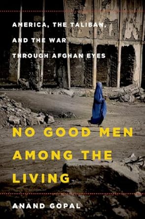no good men among the living america the taliban and the war through afghan eyes 1st edition anand gopal