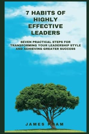 7 habits of highly effective leaders seven practical steps for transforming your leadership style and