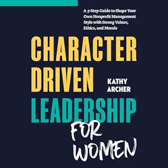 character driven leadership for women a 5 step guide to shape your own nonprofit management style with strong
