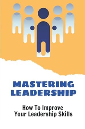 mastering leadership how to improve your leadership skills strengths based leadership 1st edition kurtis