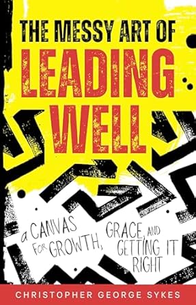 the messy art of leading well a canvas for growth grace and getting it right 1st edition christopher sykes