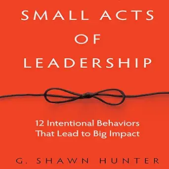 small acts of leadership 12 intentional behaviors that lead to big impact 1st edition g shawn hunter ,tim