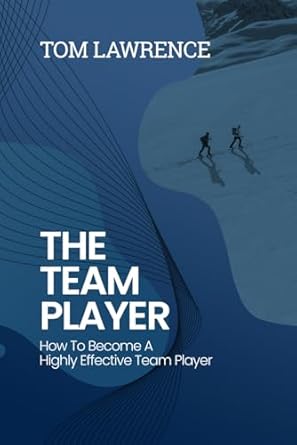 the team player how to become a highly effective team player 1st edition tom lawrence 1838329579,