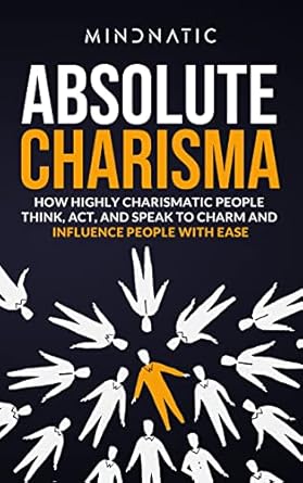absolute charisma how highly charismatic people think act and speak to charm and influence people with ease