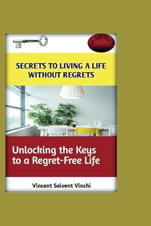 secrets to living a life without regrets unlocking the keys to a regret free life 1st edition vincent solvent