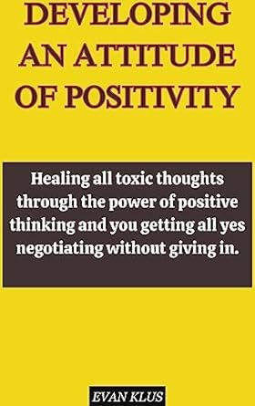 developing an attitude of positivity healing all toxic thoughts through the power of positive thinking and