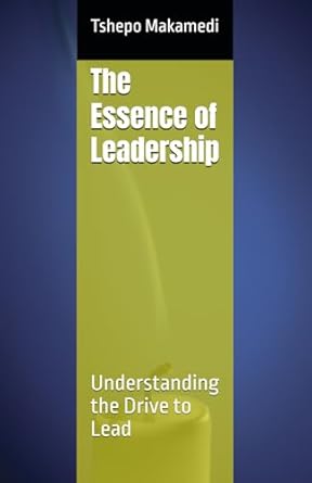 the essence of leadership understanding the drive to lead 1st edition tshepo makamedi b0db7g4j95,
