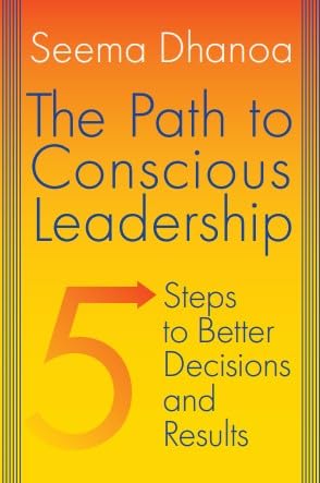 the path to conscious leadership 5 steps to better decisions and results 1st edition seema dhanoa mba