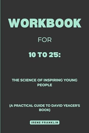 workbook for 10 to 25 the science of inspiring young people a practical guide to david yeagers book 1st