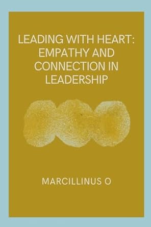 leading with heart empathy and connection in leadership 1st edition marcillinus o 8613245889, 978-8613245889
