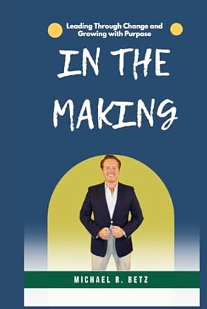 in the making leading through change and growing with purpose 1st edition michael r betz b0f3vmpb8v,