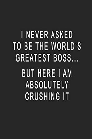 i never asked to be the worlds greatest boss but here i am absolutely crushing it blank lined journal