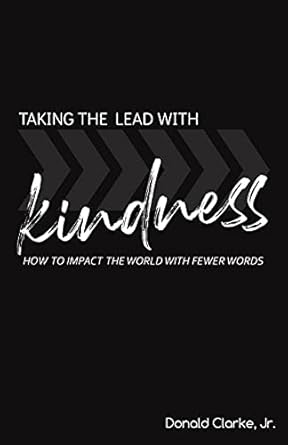 taking the lead with kindness how to impact the world with fewer words and more action 1st edition donald