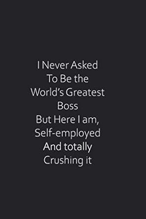 i never asked to be the worlds greatest boss but here i am self employed and totally crushing it funny gag