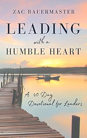 leading with a humble heart a 40 day devotional for leaders 1st edition zac bauermaster b0b9rm2fsl