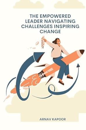 the empowered leader navigating challenges inspiring change 1st edition arnav kapoor 9358689293,
