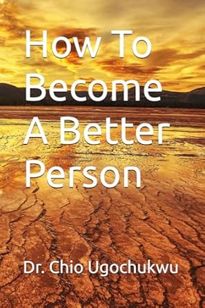 how to become a better person 1st edition dr chio ugochukwu b0dpcr8f8y, 979-8300601959