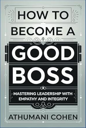 how to become a good boss mastering leadership with empathy and integrity 1st edition athumani cohen