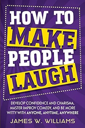 how to make people laugh develop confidence and charisma master improv comedy and be more witty with anyone