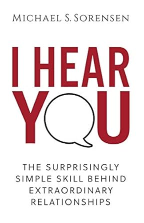 i hear you the surprisingly simple skill behind extraordinary relationships 1st edition michael s sorensen