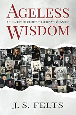 ageless wisdom a treasury of quotes to motivate and inspire 1st edition j s felts 0578875721, 978-0578875729