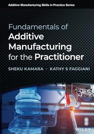 fundamentals of additive manufacturing for the practitioner 1st edition sheku kamara ,kathy s faggiani