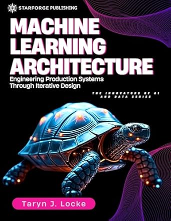 machine learning architecture engineering production systems through iterative design 1st edition taryn j