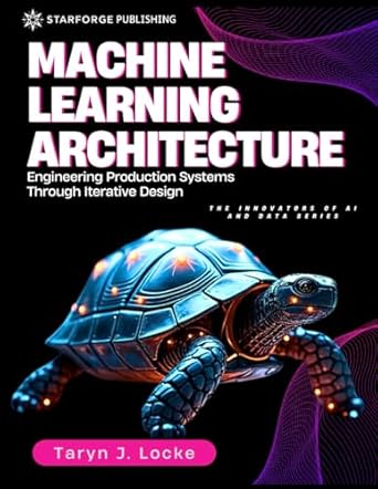 machine learning architecture engineering production systems through iterative design 1st edition taryn j