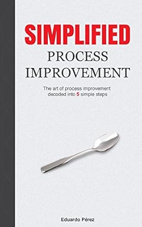 simplified process improvement the art of process improvement decoded into 5 simple steps 1st edition eduardo