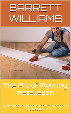 the art of flooring installation everything you need to know to succeed in the industry 1st edition barrett