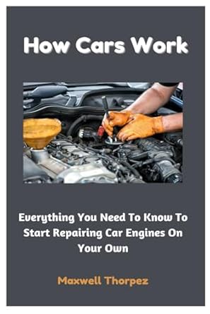 how cars work everything you need to know to start repairing car engines on your own 1st edition maxwell