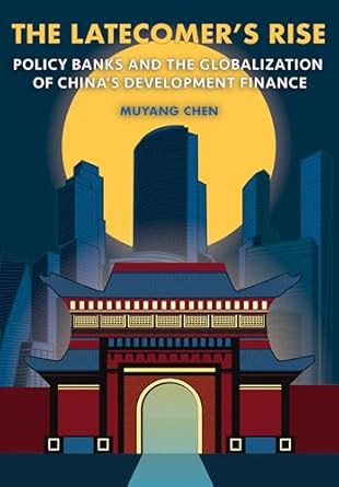 the latecomers rise policy banks and the globalization of chinas development finance 1st edition muyang chen