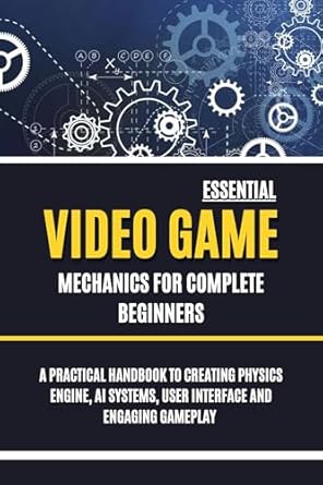 essential video game mechanics for complete beginners a practical handbook to creating physics engine ai