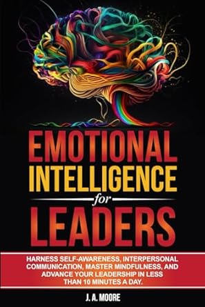 emotional intelligence for leaders harness self awareness interpersonal communication master mindfulness and