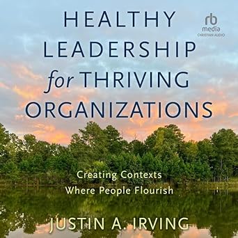 healthy leadership for thriving organizations creating contexts where people flourish 1st edition justin a