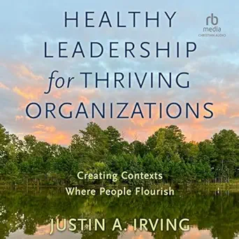 healthy leadership for thriving organizations creating contexts where people flourish 1st edition justin a
