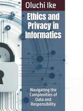 ethics and privacy in informatics navigating the complexities of data and responsibility 1st edition oluchi