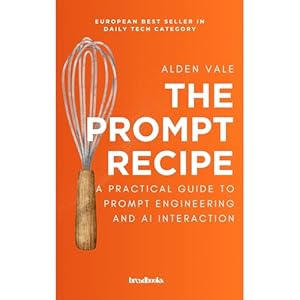 the prompt recipe a practical guide to prompt engineering and ai interaction 1st edition alden vale