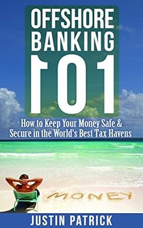 offshore banking 101 how to keep your money safe and secure in the worlds best tax havens 1st edition justin