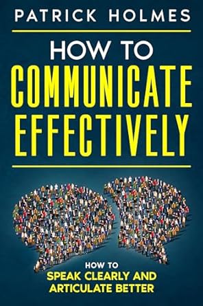 how to communicate effectively how to speak clearly and articulate better 1st edition patrick holmes