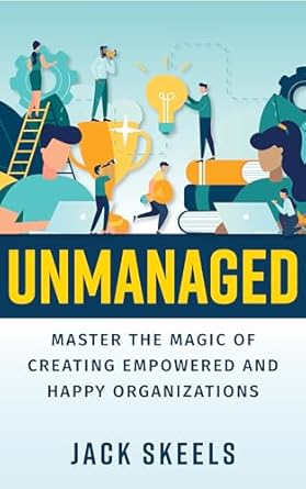 unmanaged master the magic of creating empowered and happy organizations 1st edition jack skeels b0cm8sbk73