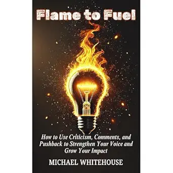 flame to fuel how to use criticism comments and pushback to strengthen your voice and grow your impact 1st