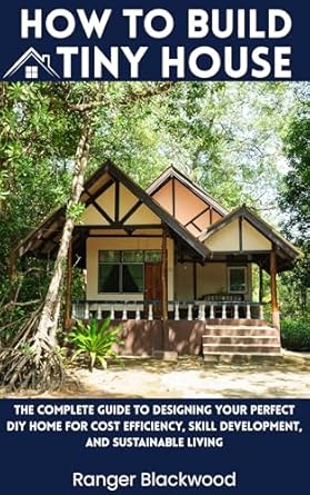how to build a tiny house the complete guide to designing your perfect diy home for cost efficiency skill